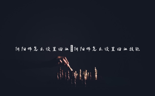 阴阳师怎么设置回血　阴阳师怎么设置回血技能