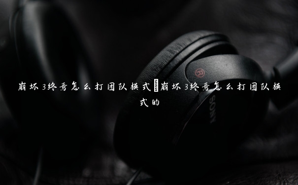 崩坏3终焉怎么打团队模式　崩坏3终焉怎么打团队模式的