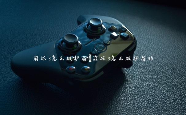 崩坏3怎么破护盾　崩坏3怎么破护盾的