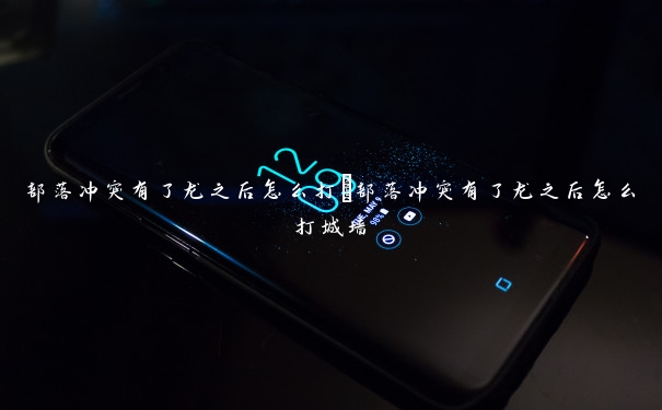 部落冲突有了龙之后怎么打　部落冲突有了龙之后怎么打城墙