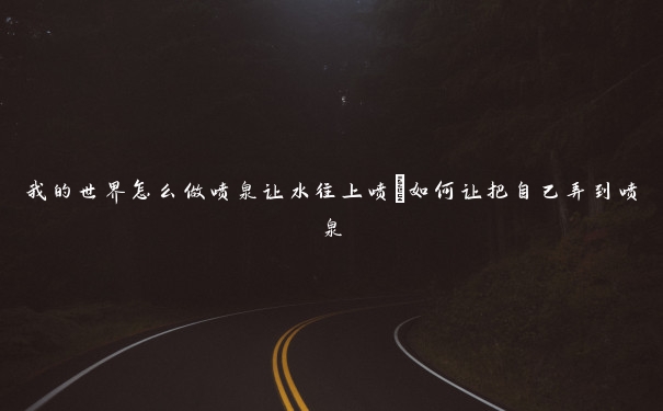我的世界怎么做喷泉让水往上喷_如何让把自己弄到喷泉