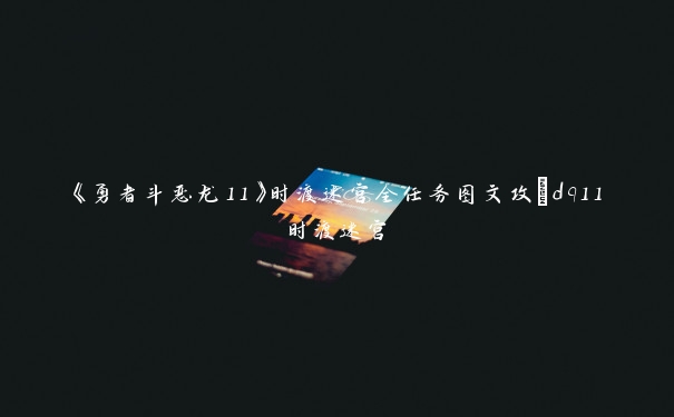 《勇者斗恶龙11》时渡迷宫全任务图文攻_dq11时渡迷宫