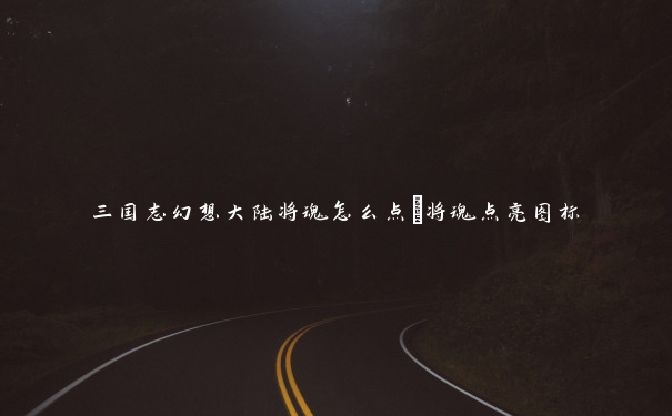 三国志幻想大陆将魂怎么点_将魂点亮图标