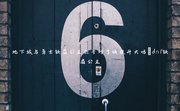 地下城与勇士铁扇公主称号对召唤提升大吗_dnf铁扇公主