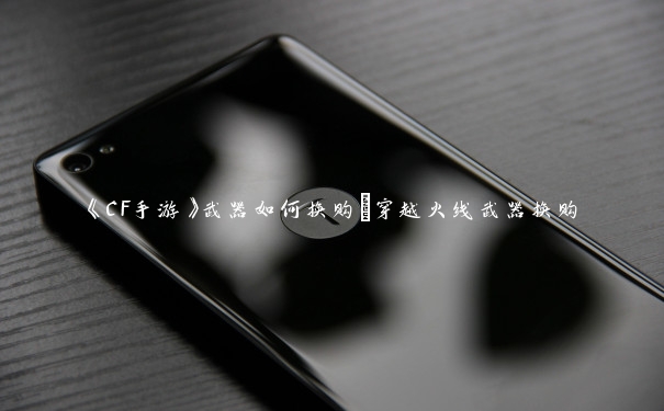 《CF手游》武器如何换购_穿越火线武器换购